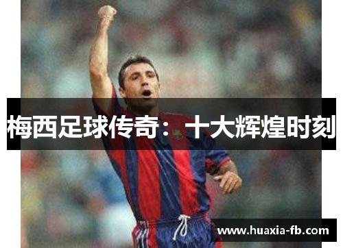梅西足球传奇：十大辉煌时刻