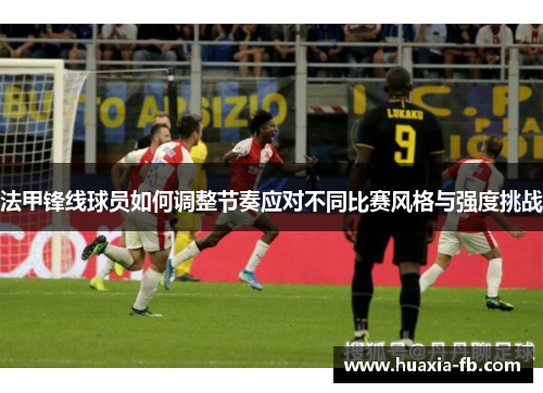 法甲锋线球员如何调整节奏应对不同比赛风格与强度挑战 法甲锋线球员如何调整节奏应对不同比赛风格与强度挑战