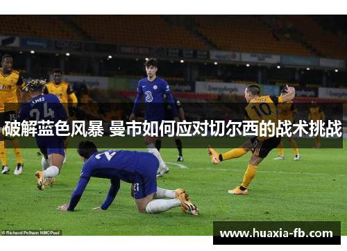 破解蓝色风暴 曼市如何应对切尔西的战术挑战 破解蓝色风暴 曼市如何应对切尔西的战术挑战