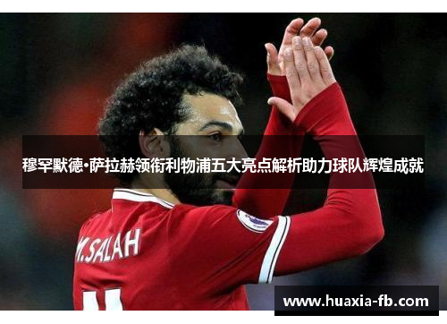 穆罕默德·萨拉赫领衔利物浦五大亮点解析助力球队辉煌成就 穆罕默德·萨拉赫领衔利物浦五大亮点解析助力球队辉煌成就