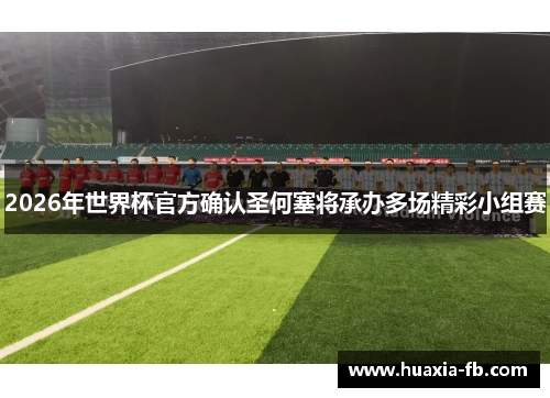 2026年世界杯官方确认圣何塞将承办多场精彩小组赛 2026年世界杯官方确认圣何塞将承办多场精彩小组赛