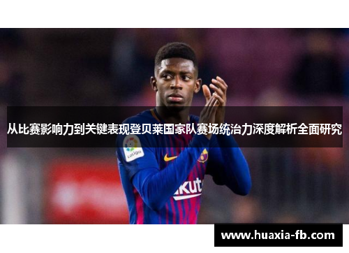 从比赛影响力到关键表现登贝莱国家队赛场统治力深度解析全面研究 从比赛影响力到关键表现登贝莱国家队赛场统治力深度解析全面研究