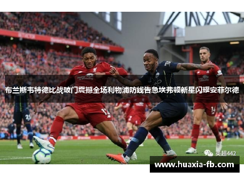 布兰斯韦特德比战破门震撼全场利物浦防线告急埃弗顿新星闪耀安菲尔德 布兰斯韦特德比战破门震撼全场利物浦防线告急埃弗顿新星闪耀安菲尔德