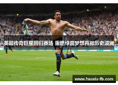 英超传奇巨星回归赛场 重燃绿茵梦想再掀历史波澜 英超传奇巨星回归赛场 重燃绿茵梦想再掀历史波澜