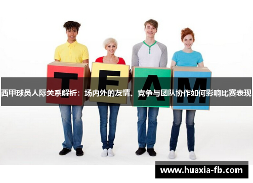 西甲球员人际关系解析:场内外的友情、竞争与团队协作如何影响比赛表现 西甲球员人际关系解析:场内外的友情、竞争与团队协作如何影响比赛表现