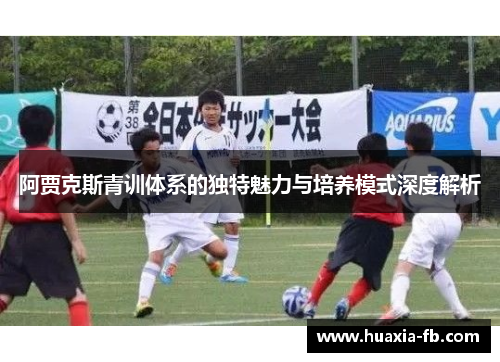 阿贾克斯青训体系的独特魅力与培养模式深度解析 阿贾克斯青训体系的独特魅力与培养模式深度解析