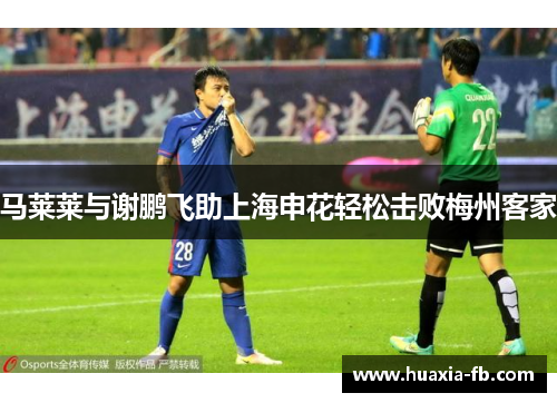 马莱莱与谢鹏飞助上海申花轻松击败梅州客家 马莱莱与谢鹏飞助上海申花轻松击败梅州客家