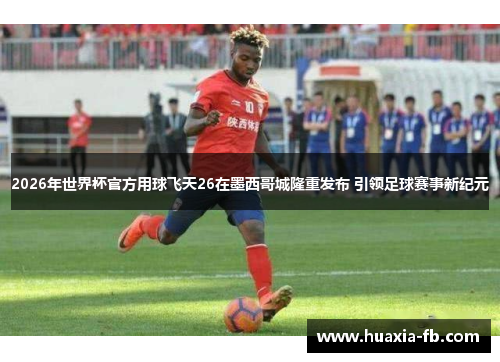 2026年世界杯官方用球飞天26在墨西哥城隆重发布 引领足球赛事新纪元 2026年世界杯官方用球飞天26在墨西哥城隆重发布 引领足球赛事新纪元