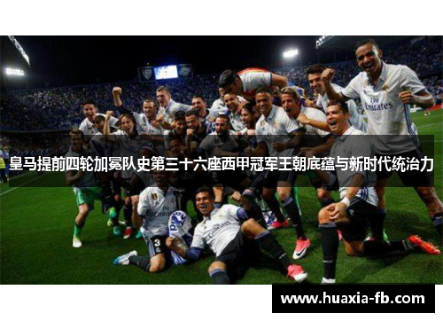 皇马提前四轮加冕队史第三十六座西甲冠军王朝底蕴与新时代统治力 皇马提前四轮加冕队史第三十六座西甲冠军王朝底蕴与新时代统治力
