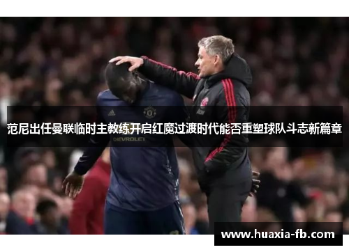 范尼出任曼联临时主教练开启红魔过渡时代能否重塑球队斗志新篇章 范尼出任曼联临时主教练开启红魔过渡时代能否重塑球队斗志新篇章