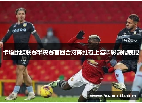 卡埃比欧联赛半决赛首回合对阵维拉上演精彩戴帽表现 卡埃比欧联赛半决赛首回合对阵维拉上演精彩戴帽表现
