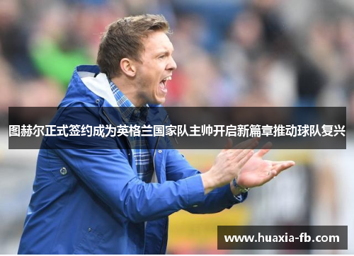 图赫尔正式签约成为英格兰国家队主帅开启新篇章推动球队复兴 图赫尔正式签约成为英格兰国家队主帅开启新篇章推动球队复兴