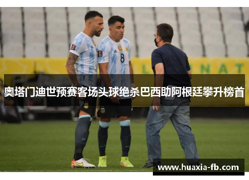 奥塔门迪世预赛客场头球绝杀巴西助阿根廷攀升榜首 奥塔门迪世预赛客场头球绝杀巴西助阿根廷攀升榜首