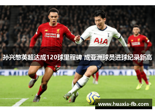 孙兴慜英超达成120球里程碑 成亚洲球员进球纪录新高 孙兴慜英超达成120球里程碑 成亚洲球员进球纪录新高