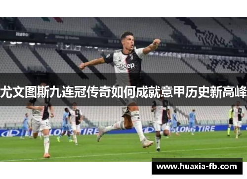 尤文图斯九连冠传奇如何成就意甲历史新高峰 尤文图斯九连冠传奇如何成就意甲历史新高峰