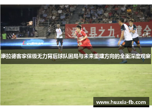 康拉德客家保级无力背后球队困局与未来重建方向的全面深度观察 康拉德客家保级无力背后球队困局与未来重建方向的全面深度观察