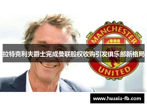 拉特克利夫爵士完成曼联股权收购引发俱乐部新格局 拉特克利夫爵士完成曼联股权收购引发俱乐部新格局