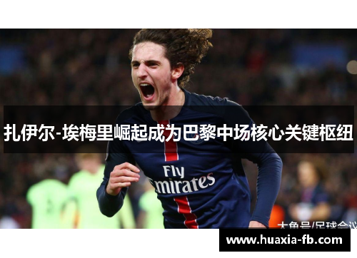 扎伊尔-埃梅里崛起成为巴黎中场核心关键枢纽 扎伊尔-埃梅里崛起成为巴黎中场核心关键枢纽