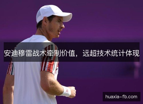 安迪穆雷战术牵制价值，远超技术统计体现