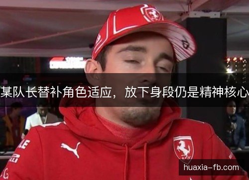 某队长替补角色适应,放下身段仍是精神核心 某队长替补角色适应,放下身段仍是精神核心