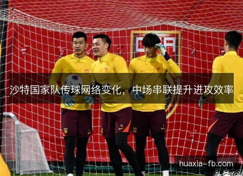 沙特国家队传球网络变化,中场串联提升进攻效率 沙特国家队传球网络变化,中场串联提升进攻效率